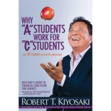 Why "A" Students Work for "C" Students and "B" Students Work for the Government: Rich Dad's Guide to Financial Education for Parents by Robert T. Kiyosaki